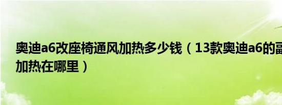 奥迪a6改座椅通风加热多少钱（13款奥迪a6的副驾驶座椅加热在哪里）