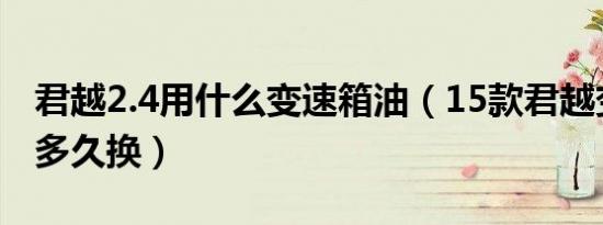 君越2.4用什么变速箱油（15款君越变速箱油多久换）