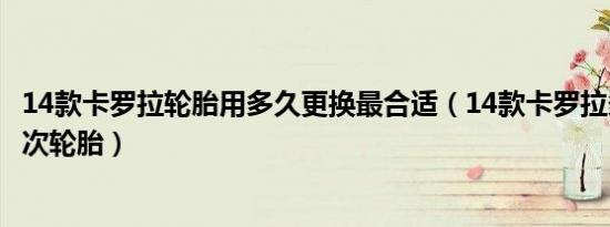 14款卡罗拉轮胎用多久更换最合适（14款卡罗拉多久更换一次轮胎）