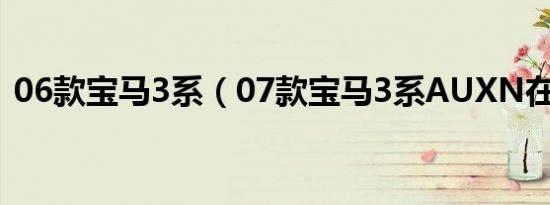 06款宝马3系（07款宝马3系AUXN在哪里）