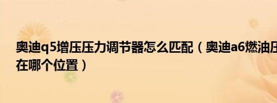 奥迪q5增压压力调节器怎么匹配（奥迪a6燃油压力调节器在哪个位置）