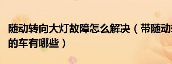 随动转向大灯故障怎么解决（带随动转向大灯的车有哪些）