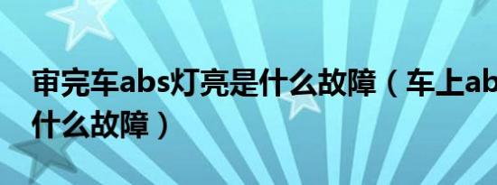 审完车abs灯亮是什么故障（车上abs灯亮是什么故障）