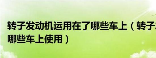 转子发动机运用在了哪些车上（转子发动机在哪些车上使用）