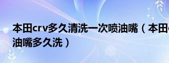 本田crv多久清洗一次喷油嘴（本田crv的喷油嘴多久洗）