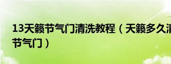 13天籁节气门清洗教程（天籁多久清洗一次节气门）