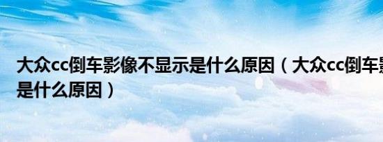 大众cc倒车影像不显示是什么原因（大众cc倒车影像不显示是什么原因）