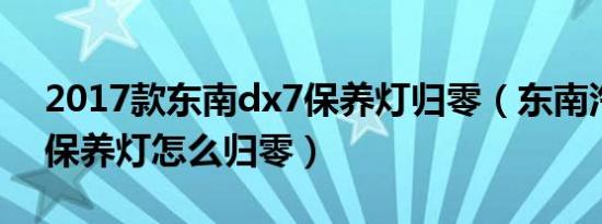 2017款东南dx7保养灯归零（东南汽车dx7保养灯怎么归零）