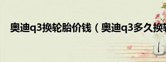 奥迪q3换轮胎价钱（奥迪q3多久换轮胎）