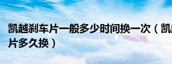凯越刹车片一般多少时间换一次（凯越的刹车片多久换）