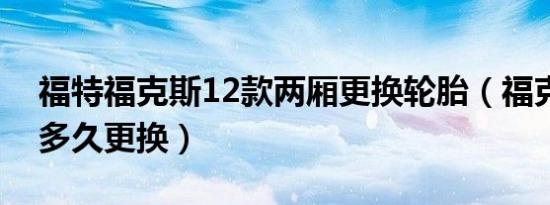 福特福克斯12款两厢更换轮胎（福克斯轮胎多久更换）