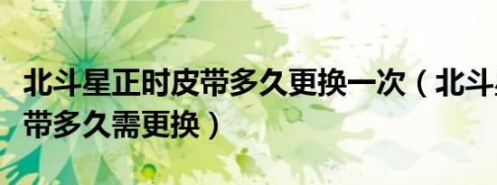 北斗星正时皮带多久更换一次（北斗星正时皮带多久需更换）