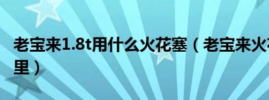老宝来1.8t用什么火花塞（老宝来火花塞在哪里）