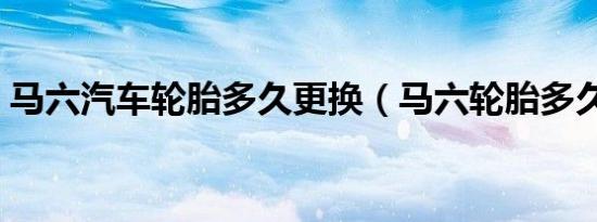马六汽车轮胎多久更换（马六轮胎多久更换）