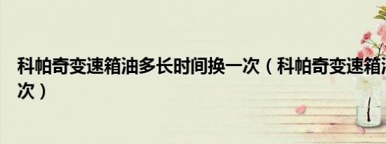 科帕奇变速箱油多长时间换一次（科帕奇变速箱油多久换一次）