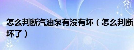 怎么判断汽油泵有没有坏（怎么判断汽油泵快坏了）