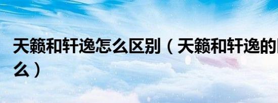 天籁和轩逸怎么区别（天籁和轩逸的区别是什么）