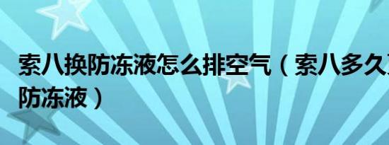 索八换防冻液怎么排空气（索八多久更换一次防冻液）