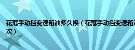 花冠手动挡变速箱油多久换（花冠手动挡变速箱油多久换一次）