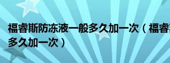 福睿斯防冻液一般多久加一次（福睿斯防冻液多久加一次）