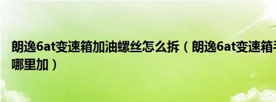 朗逸6at变速箱加油螺丝怎么拆（朗逸6at变速箱手动加油从哪里加）