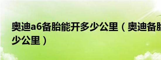 奥迪a6备胎能开多少公里（奥迪备胎能跑多少公里）