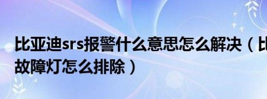 比亚迪srs报警什么意思怎么解决（比亚迪srs故障灯怎么排除）