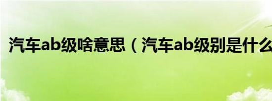汽车ab级啥意思（汽车ab级别是什么意思）
