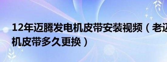 12年迈腾发电机皮带安装视频（老迈腾发电机皮带多久更换）