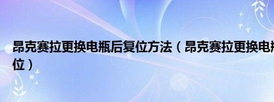 昂克赛拉更换电瓶后复位方法（昂克赛拉更换电瓶后怎么复位）