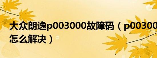大众朗逸p003000故障码（p003000故障码怎么解决）
