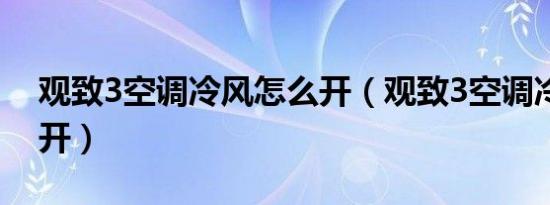 观致3空调冷风怎么开（观致3空调冷风怎么开）