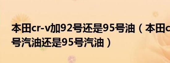 本田cr-v加92号还是95号油（本田cr-v加92号汽油还是95号汽油）