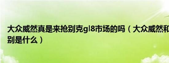 大众威然真是来抢别克gl8市场的吗（大众威然和别克gl8区别是什么）