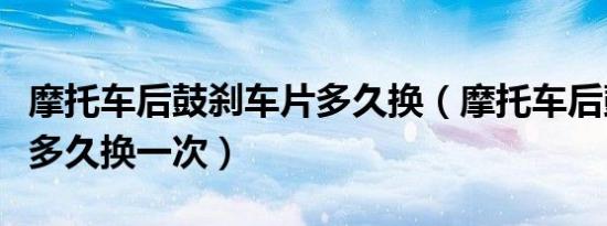 摩托车后鼓刹车片多久换（摩托车后鼓刹车片多久换一次）