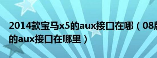 2014款宝马x5的aux接口在哪（08版宝马x5的aux接口在哪里）