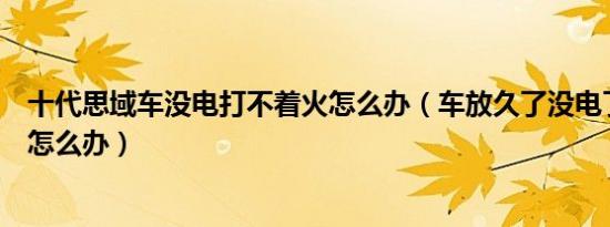 十代思域车没电打不着火怎么办（车放久了没电了打不着火怎么办）