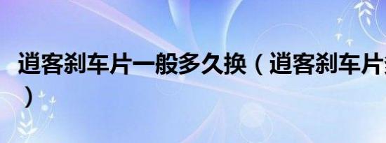 逍客刹车片一般多久换（逍客刹车片多久更换）