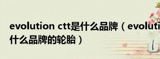 evolution ctt是什么品牌（evolutionctt是什么品牌的轮胎）