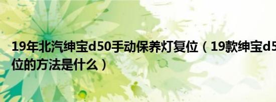 19年北汽绅宝d50手动保养灯复位（19款绅宝d50保养灯复位的方法是什么）