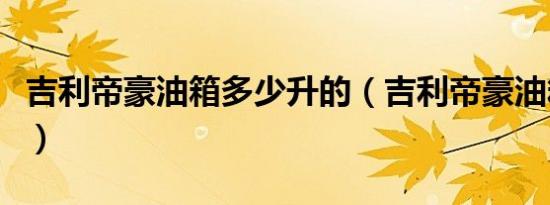 吉利帝豪油箱多少升的（吉利帝豪油箱多少升）