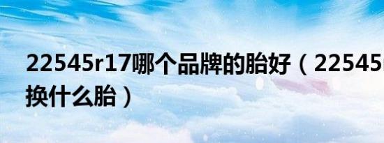 22545r17哪个品牌的胎好（22545r17可以换什么胎）