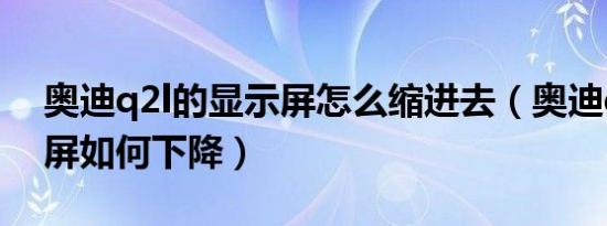 奥迪q2l的显示屏怎么缩进去（奥迪q2l显示屏如何下降）