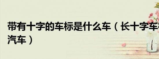 带有十字的车标是什么车（长十字车标是什么汽车）