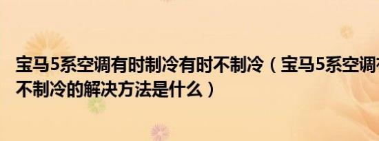 宝马5系空调有时制冷有时不制冷（宝马5系空调有时凉有时不制冷的解决方法是什么）
