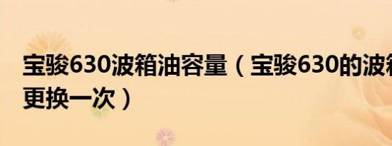 宝骏630波箱油容量（宝骏630的波箱油多久更换一次）
