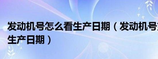 发动机号怎么看生产日期（发动机号第几位是生产日期）