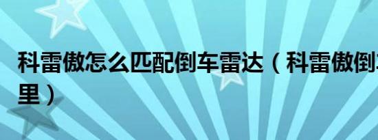科雷傲怎么匹配倒车雷达（科雷傲倒车线在哪里）