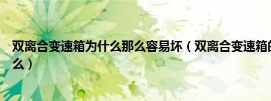 双离合变速箱为什么那么容易坏（双离合变速箱的通病是什么）