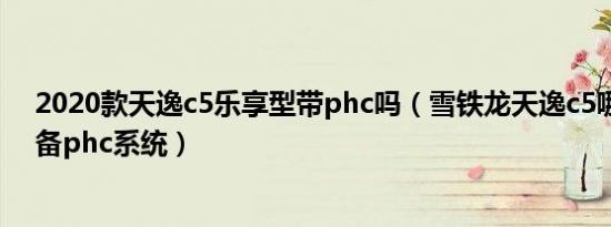 2020款天逸c5乐享型带phc吗（雪铁龙天逸c5哪些车型配备phc系统）